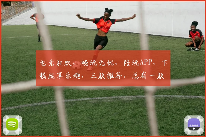 电竞狂欢，畅玩无忧，陪玩APP，下载就享乐趣，三款推荐，总有一款适合你