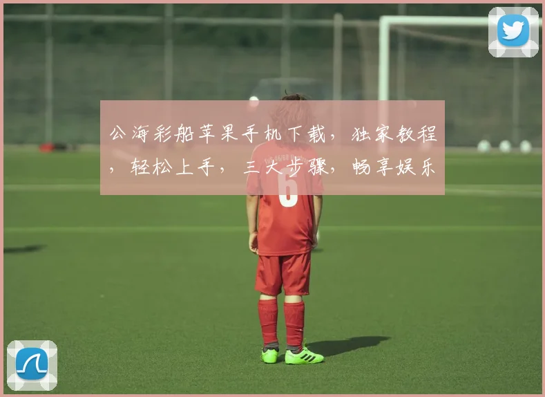 公海彩船苹果手机下载，独家教程，轻松上手，三大步骤，畅享娱乐盛宴，不容错过